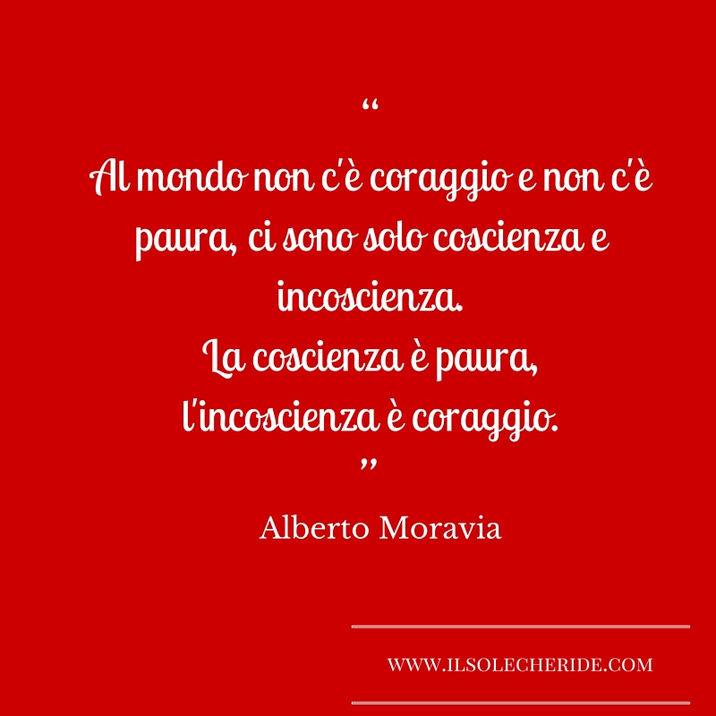 “Al mondo non c'è coraggio e non c'è paura,